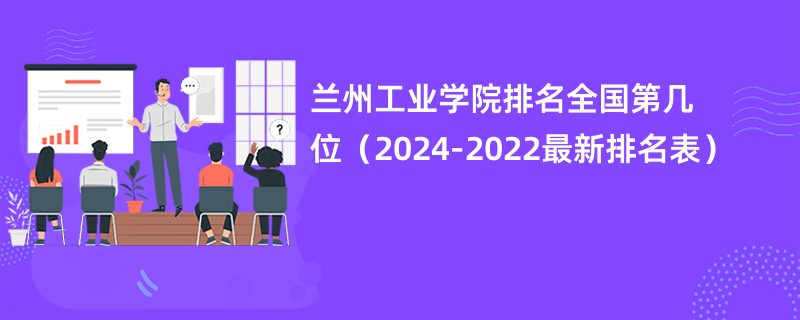 兰州工业学院排名全国第几位（2024-2022最新排名表）