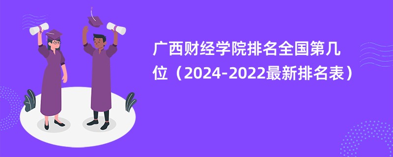 广西财经学院排名全国第几位（2024-2022最新排名表）