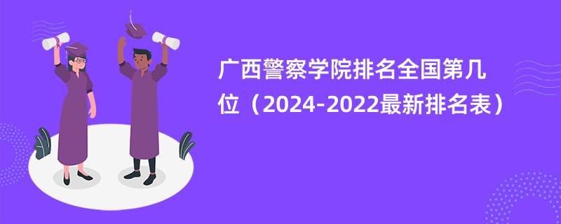 广西警察学院排名全国第几位（2024-2022最新排名表）