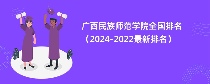 广西民族师范学院全国排名（2024-2022最新排名）