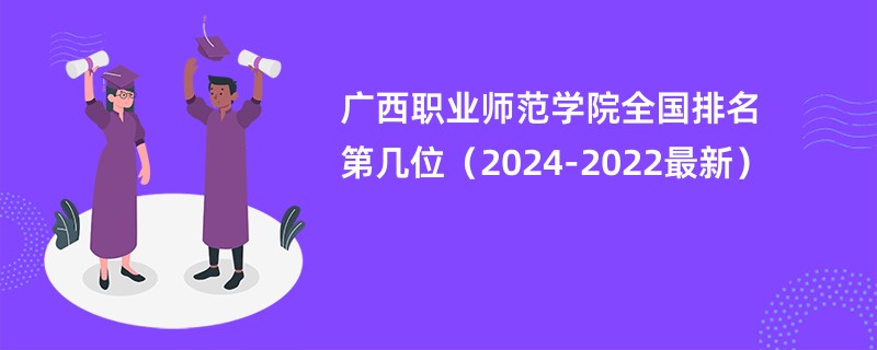 广西职业师范学院全国排名第几位（2024-2022最新）