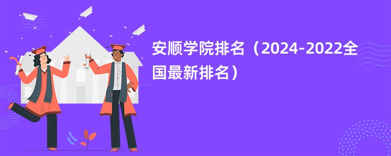 安顺学院排名（2024-2022全国最新排名）