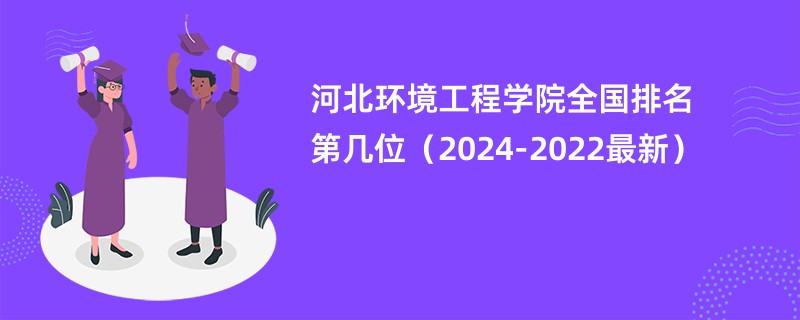 河北环境工程学院全国排名第几位（2024-2022最新）