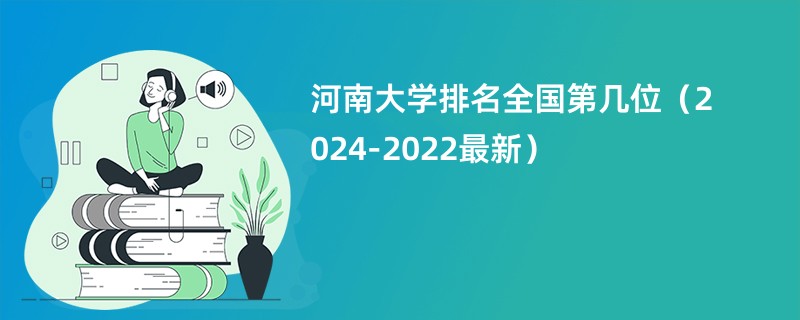 河南大学排名全国第几位（2024-2022最新）