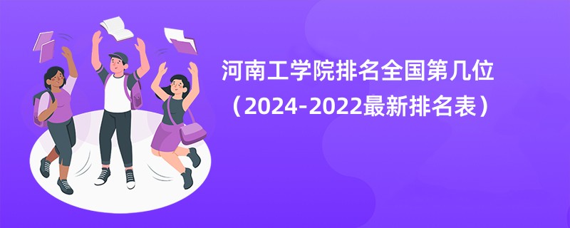 河南工学院排名全国第几位（2024-2022最新排名表）