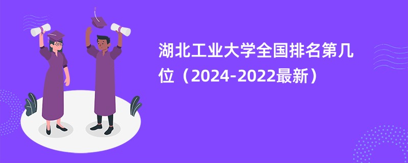 湖北工业大学全国排名第几位（2024-2022最新）