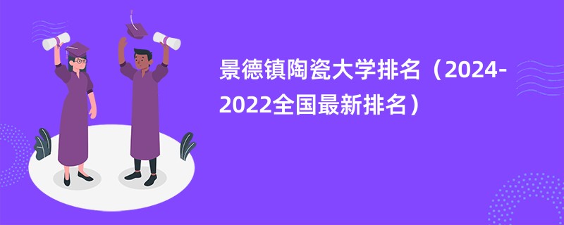 景德镇陶瓷大学排名（2024-2022全国最新排名）