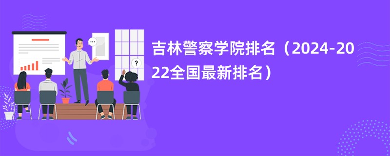 吉林警察学院排名（2024-2022全国最新排名）