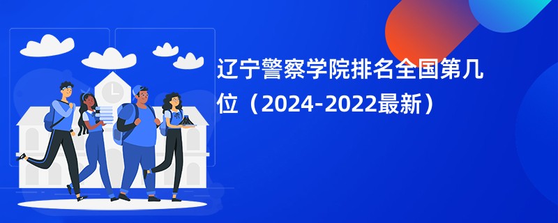 辽宁警察学院排名全国第几位（2024-2022最新）