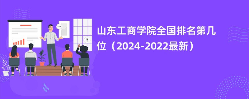 山东工商学院全国排名第几位（2024-2022最新）