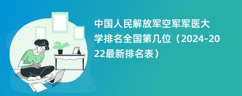 中国人民解放军空军军医大学排名全国第几位（2024-2022最新排名表）