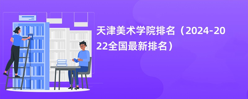 天津美术学院排名（2024-2022全国最新排名）