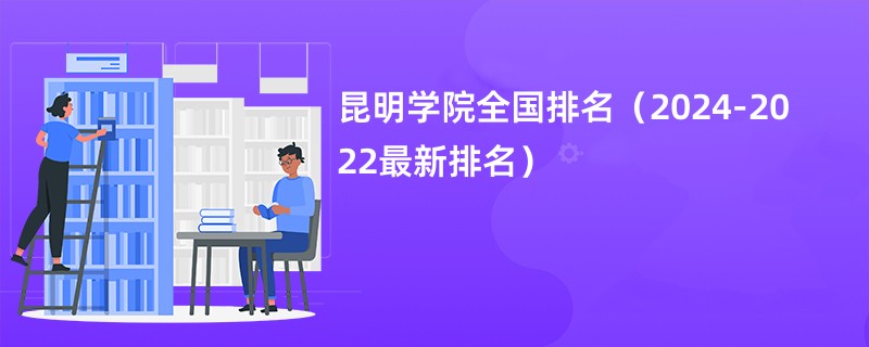 昆明学院全国排名（2024-2022最新排名）