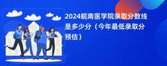 2024皖南医学院录取分数线是多少分（今年最低录取分预估）