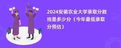 2024安徽农业大学录取分数线是多少分（今年最低录取分预估）