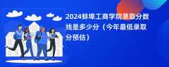 2024蚌埠工商学院录取分数线是多少分（今年最低录取分预估）