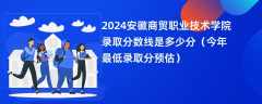 2024安徽商贸职业技术学院录取分数线是多少分（今年最低录取分预估）