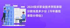 2024安庆职业技术学院录取分数线是多少分（今年最低录取分预估）