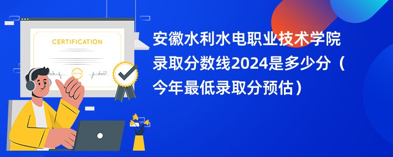 安徽水利水电职业技术学院录取分数线2024是多少分（今年最低录取分预估）