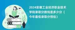 2024安徽工业经济职业技术学院录取分数线是多少分（今年最低录取分预估）