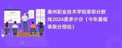 滁州职业技术学院录取分数线2024是多少分（今年最低录取分预估）