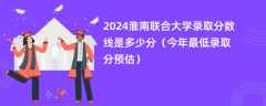 2024淮南联合大学录取分数线是多少分（今年最低录取分预估）