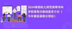 2024阜阳幼儿师范高等专科学校录取分数线是多少分（今年最低录取分预估）