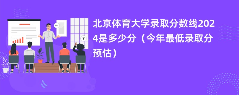 北京体育大学录取分数线2024是多少分（今年最低录取分预估）