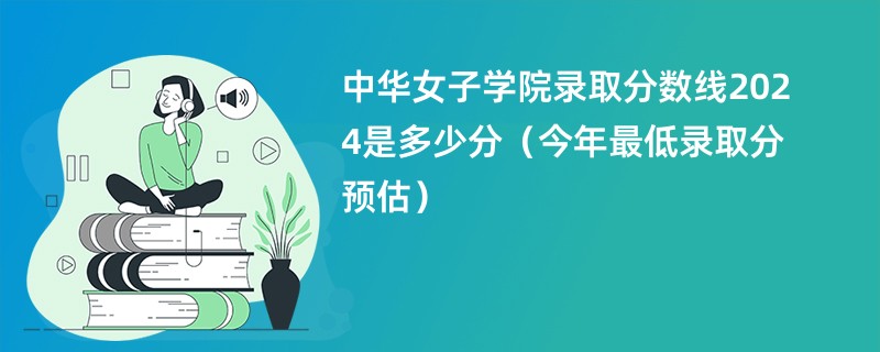 中华女子学院录取分数线2024是多少分（今年最低录取分预估）