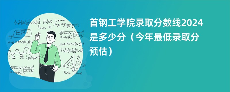 首钢工学院录取分数线2024是多少分（今年最低录取分预估）