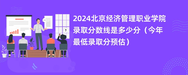 2024北京经济管理职业学院录取分数线是多少分（今年最低录取分预估）