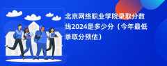 北京网络职业学院录取分数线2024是多少分（今年最低录取分预估）