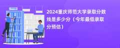 2024重庆师范大学录取分数线是多少分（今年最低录取分预估）