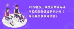 2024重庆三峡医药高等专科学校录取分数线是多少分（今年最低录取分预估）