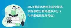 2024重庆水利电力职业技术学院录取分数线是多少分（今年最低录取分预估）