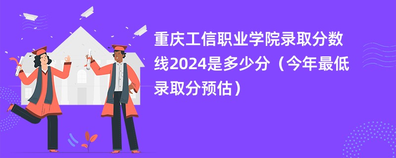 重庆工信职业学院录取分数线2024是多少分（今年最低录取分预估）