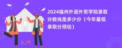 2024福州外语外贸学院录取分数线是多少分（今年最低录取分预估）