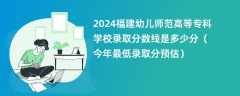 2024福建幼儿师范高等专科学校录取分数线是多少分（今年最低录取分预估）