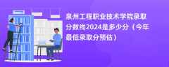 泉州工程职业技术学院录取分数线2024是多少分（今年最低录取分预估）