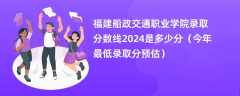 福建船政交通职业学院录取分数线2024是多少分（今年最低录取分预估）