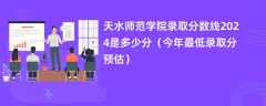 天水师范学院录取分数线2024是多少分（今年最低录取分预估）