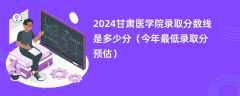 2024甘肃医学院录取分数线是多少分（今年最低录取分预估）