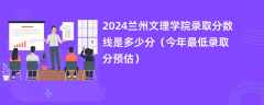 2024兰州文理学院录取分数线是多少分（今年最低录取分预估）