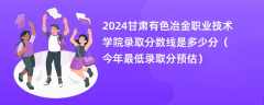 2024甘肃有色冶金职业技术学院录取分数线是多少分（今年最低录取分预估）