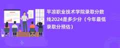 平凉职业技术学院录取分数线2024是多少分（今年最低录取分预估）