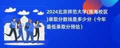 2024北京师范大学(珠海校区)录取分数线是多少分（今年最低录取分预估）