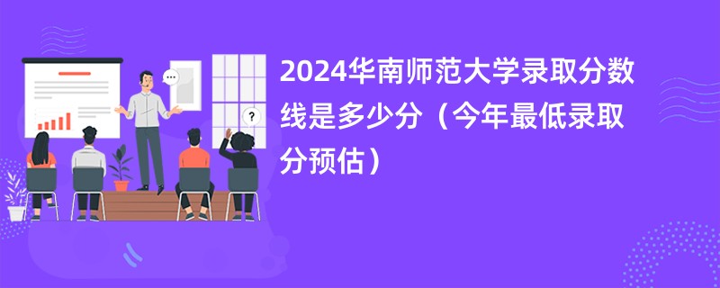 2024华南师范大学录取分数线是多少分（今年最低录取分预估）