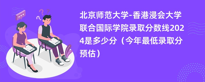 北京师范大学-香港浸会大学联合国际学院录取分数线2024是多少分（今年最低录取分预估）