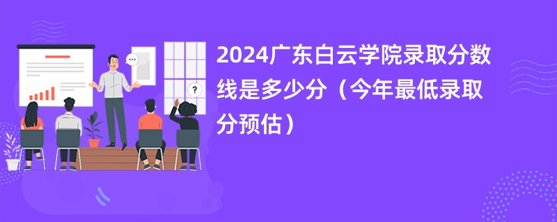 2024广东白云学院录取分数线是多少分（今年最低录取分预估）