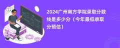 2024广州南方学院录取分数线是多少分（今年最低录取分预估）